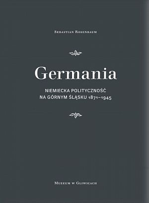 Germania. Niemiecka polityczność na Górnym Śląsku 1871-1945 - 